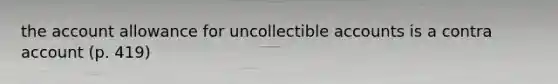 the account allowance for uncollectible accounts is a contra account (p. 419)