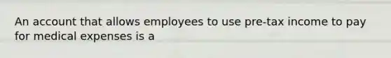 An account that allows employees to use pre-tax income to pay for medical expenses is a