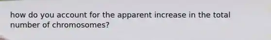 how do you account for the apparent increase in the total number of chromosomes?