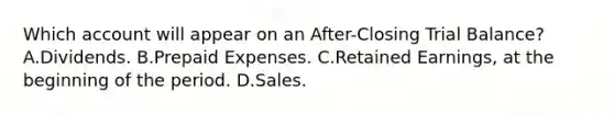 Which account will appear on an After-Closing Trial Balance? A.Dividends. B.Prepaid Expenses. C.Retained Earnings, at the beginning of the period. D.Sales.