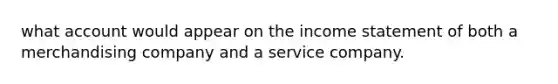 what account would appear on the <a href='https://www.questionai.com/knowledge/kCPMsnOwdm-income-statement' class='anchor-knowledge'>income statement</a> of both a merchandising company and a service company.