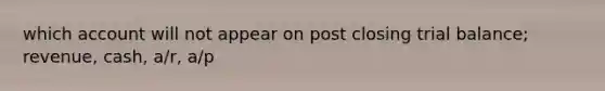 which account will not appear on post closing trial balance; revenue, cash, a/r, a/p