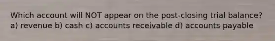 Which account will NOT appear on the post-closing trial balance? a) revenue b) cash c) accounts receivable d) accounts payable