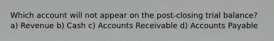 Which account will not appear on the post-closing trial balance? a) Revenue b) Cash c) Accounts Receivable d) <a href='https://www.questionai.com/knowledge/kWc3IVgYEK-accounts-payable' class='anchor-knowledge'>accounts payable</a>