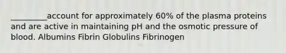 _________account for approximately 60% of the plasma proteins and are active in maintaining pH and the osmotic pressure of blood. Albumins Fibrin Globulins Fibrinogen