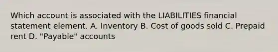 Which account is associated with the LIABILITIES financial statement element. A. Inventory B. Cost of goods sold C. Prepaid rent D. "Payable" accounts