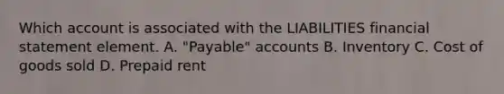 Which account is associated with the LIABILITIES financial statement element. A. "Payable" accounts B. Inventory C. Cost of goods sold D. Prepaid rent