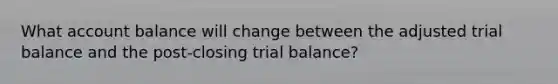 What account balance will change between the adjusted trial balance and the post-closing trial balance?