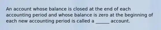 An account whose balance is closed at the end of each accounting period and whose balance is zero at the beginning of each new accounting period is called a ______ account.