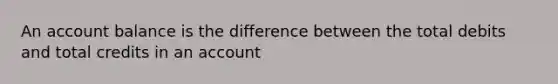 An account balance is the difference between the total debits and total credits in an account