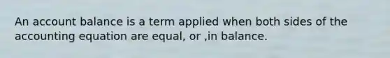 An account balance is a term applied when both sides of <a href='https://www.questionai.com/knowledge/k7UJ6J5ODQ-the-accounting-equation' class='anchor-knowledge'>the accounting equation</a> are equal, or ,in balance.