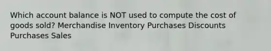 Which account balance is NOT used to compute the cost of goods sold? Merchandise Inventory Purchases Discounts Purchases Sales