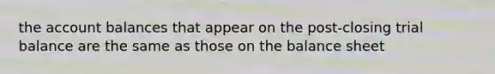 the account balances that appear on the post-closing trial balance are the same as those on the balance sheet