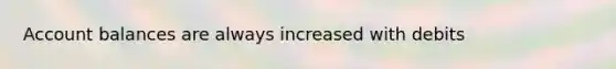 Account balances are always increased with debits