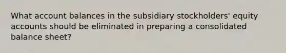 What account balances in the subsidiary stockholders' equity accounts should be eliminated in preparing a consolidated balance sheet?