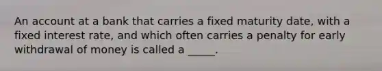 An account at a bank that carries a fixed maturity date, with a fixed interest rate, and which often carries a penalty for early withdrawal of money is called a _____.