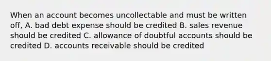 When an account becomes uncollectable and must be written off, A. bad debt expense should be credited B. sales revenue should be credited C. allowance of doubtful accounts should be credited D. accounts receivable should be credited