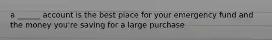 a ______ account is the best place for your emergency fund and the money you're saving for a large purchase