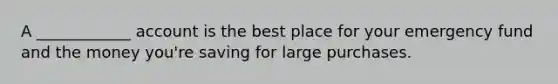A ____________ account is the best place for your emergency fund and the money you're saving for large purchases.