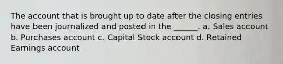 The account that is brought up to date after the <a href='https://www.questionai.com/knowledge/kosjhwC4Ps-closing-entries' class='anchor-knowledge'>closing entries</a> have been journalized and posted in the ______. a. Sales account b. Purchases account c. Capital Stock account d. Retained Earnings account