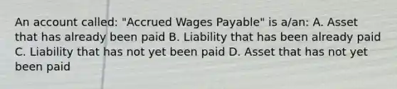 An account called: "Accrued Wages Payable" is a/an: A. Asset that has already been paid B. Liability that has been already paid C. Liability that has not yet been paid D. Asset that has not yet been paid