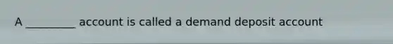 A _________ account is called a demand deposit account