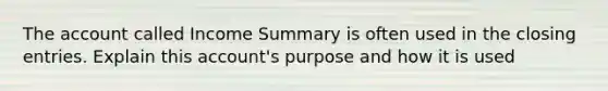 The account called Income Summary is often used in the closing entries. Explain this account's purpose and how it is used