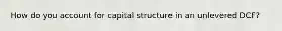 How do you account for capital structure in an unlevered DCF?