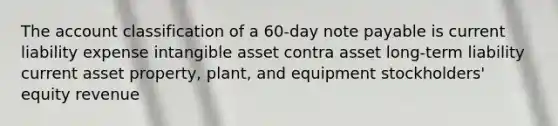 The account classification of a 60-day note payable is current liability expense intangible asset contra asset long-term liability current asset property, plant, and equipment stockholders' equity revenue