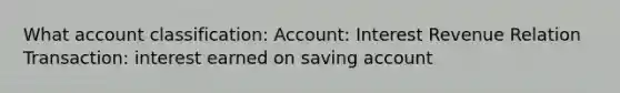 What account classification: Account: Interest Revenue Relation Transaction: interest earned on saving account