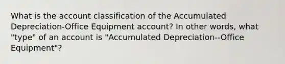 What is the account classification of the Accumulated Depreciation-Office Equipment account? In other words, what "type" of an account is "Accumulated Depreciation--Office Equipment"?