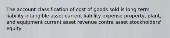 The account classification of cost of goods sold is long-term liability intangible asset current liability expense property, plant, and equipment current asset revenue contra asset stockholders' equity