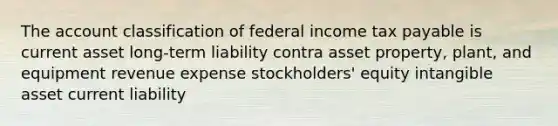 The account classification of federal income tax payable is current asset long-term liability contra asset property, plant, and equipment revenue expense stockholders' equity intangible asset current liability