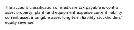 The account classification of medicare tax payable is contra asset property, plant, and equipment expense current liability current asset intangible asset long-term liability stockholders' equity revenue