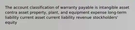 The account classification of warranty payable is intangible asset contra asset property, plant, and equipment expense long-term liability current asset current liability revenue stockholders' equity