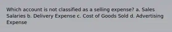 Which account is not classified as a selling expense? a. Sales Salaries b. Delivery Expense c. Cost of Goods Sold d. Advertising Expense