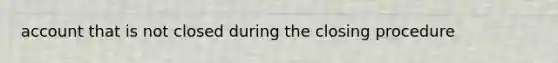 account that is not closed during the closing procedure