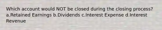 Which account would NOT be closed during the closing process? a.Retained Earnings b.Dividends c.Interest Expense d.Interest Revenue