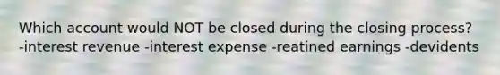 Which account would NOT be closed during the closing process? -interest revenue -interest expense -reatined earnings -devidents