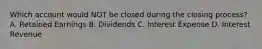 Which account would NOT be closed during the closing process? A. Retained Earnings B. Dividends C. Interest Expense D. Interest Revenue