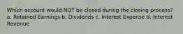 Which account would NOT be closed during the closing process? a. Retained Earnings b. Dividends c. Interest Expense d. Interest Revenue