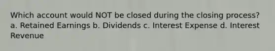 Which account would NOT be closed during the closing process? a. Retained Earnings b. Dividends c. Interest Expense d. Interest Revenue