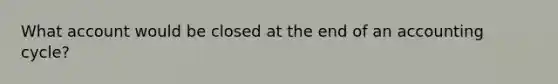 What account would be closed at the end of an accounting cycle?