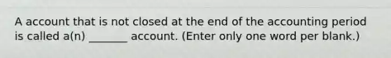 A account that is not closed at the end of the accounting period is called a(n) _______ account. (Enter only one word per blank.)