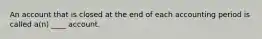 An account that is closed at the end of each accounting period is called a(n) ____ account.