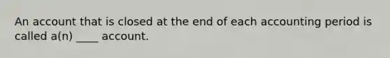 An account that is closed at the end of each accounting period is called a(n) ____ account.