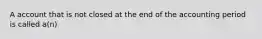 A account that is not closed at the end of the accounting period is called a(n)