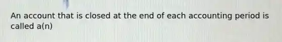 An account that is closed at the end of each accounting period is called a(n)