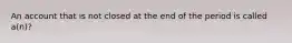 An account that is not closed at the end of the period is called​ a(n)?