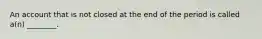 An account that is not closed at the end of the period is called​ a(n) ________.